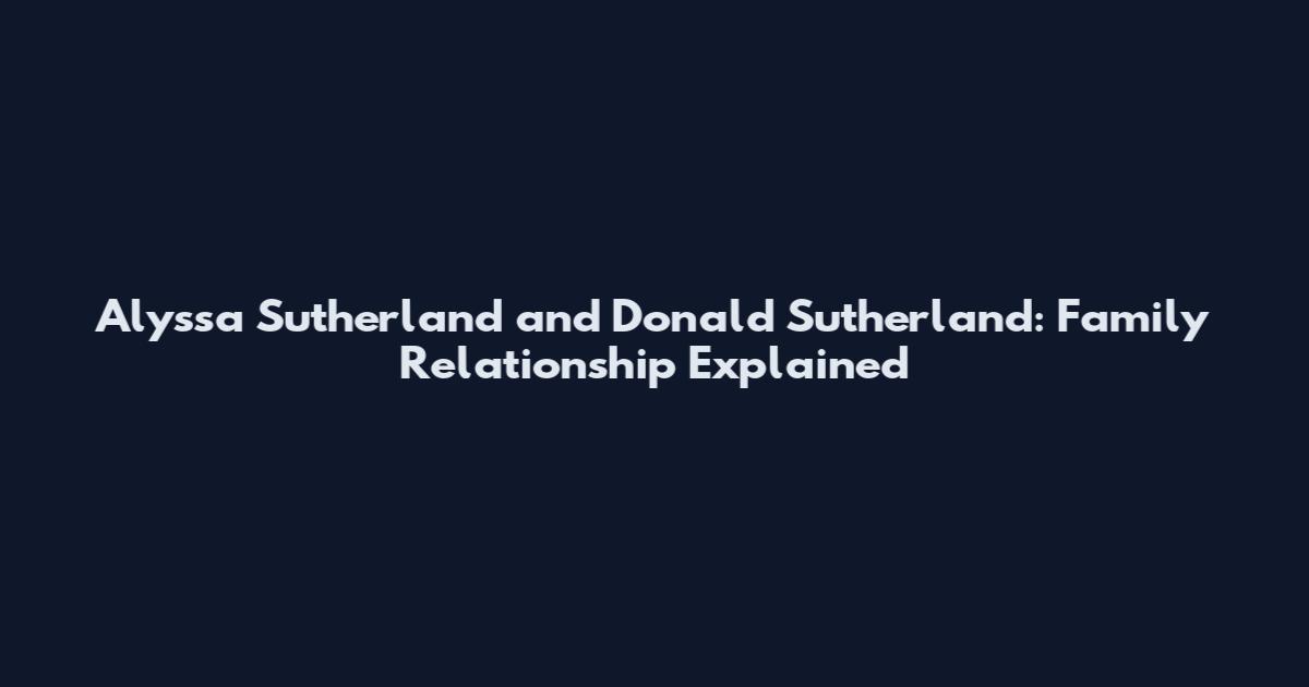 Alyssa Sutherland and Donald Sutherland: Family Relationship Explained