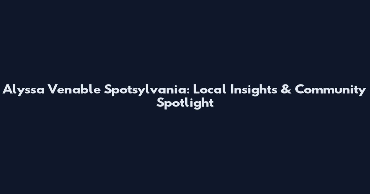 Alyssa Venable Spotsylvania: Local Insights & Community Spotlight