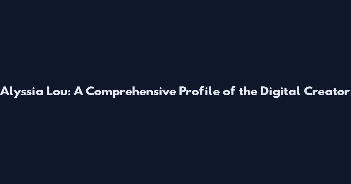Alyssia Lou: A Comprehensive Profile of the Digital Creator