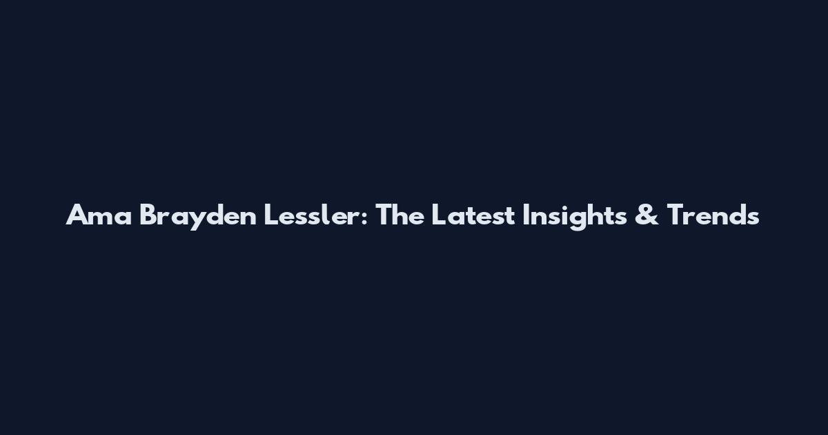 Ama Brayden Lessler: The Latest Insights & Trends
