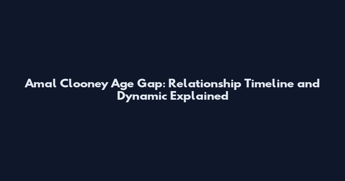 Amal Clooney Age Gap: Relationship Timeline and Dynamic Explained