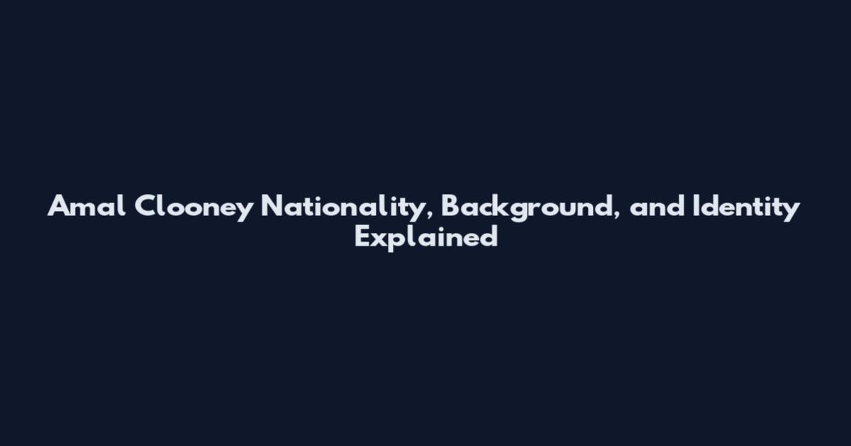 Amal Clooney Nationality, Background, and Identity Explained