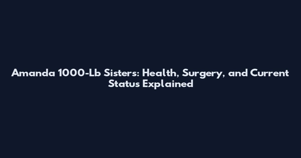 Amanda 1000-Lb Sisters: Health, Surgery, and Current Status Explained