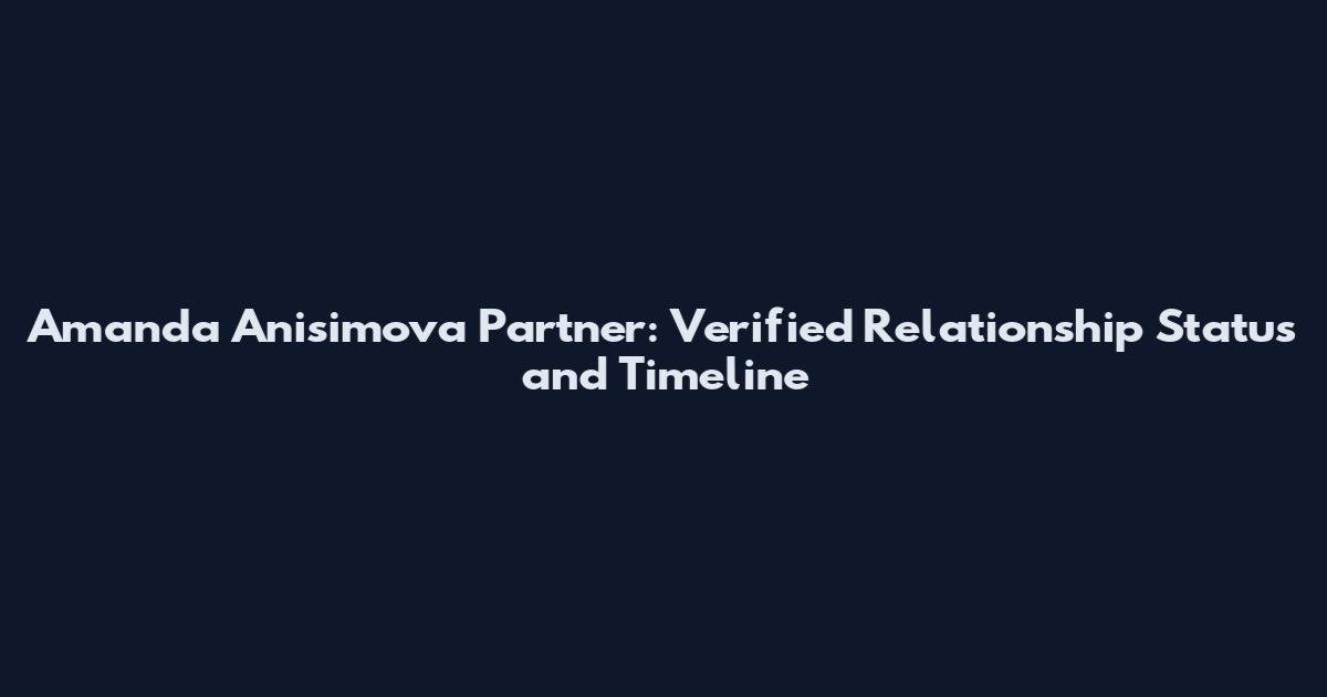 Amanda Anisimova Partner: Verified Relationship Status and Timeline