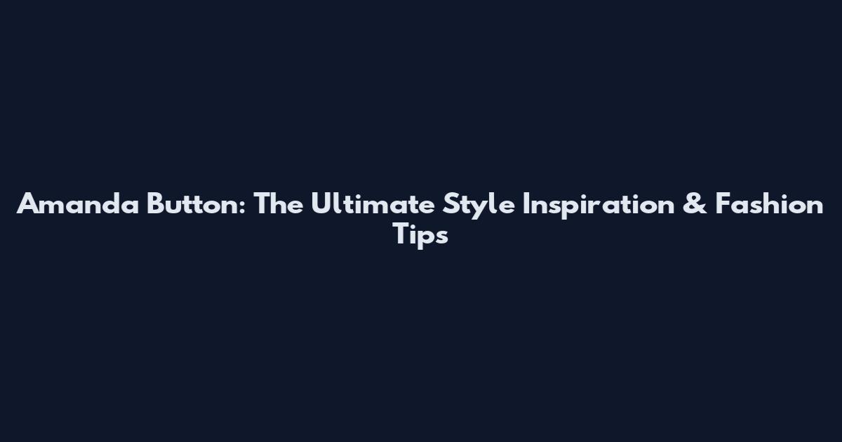Amanda Button: The Ultimate Style Inspiration & Fashion Tips