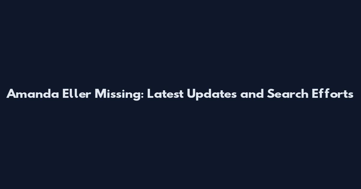 Amanda Eller Missing: Latest Updates and Search Efforts