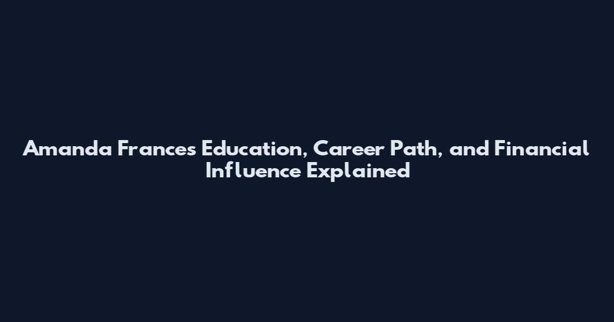 Amanda Frances Education, Career Path, and Financial Influence Explained