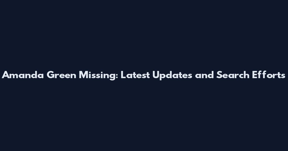 Amanda Green Missing: Latest Updates and Search Efforts