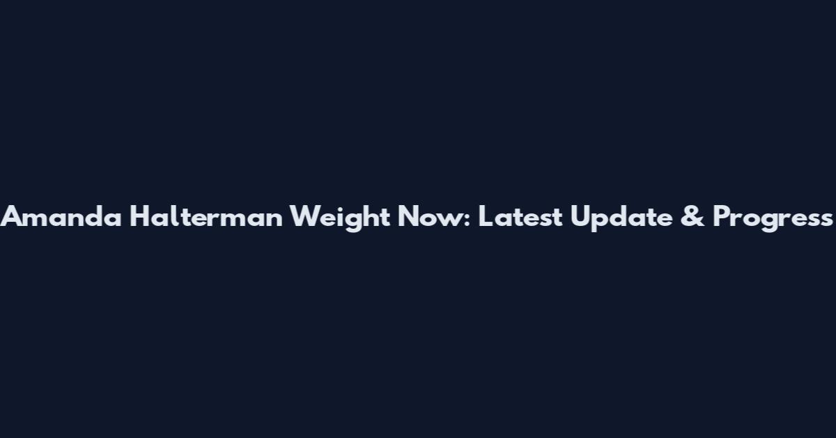 Amanda Halterman Weight Now: Latest Update & Progress