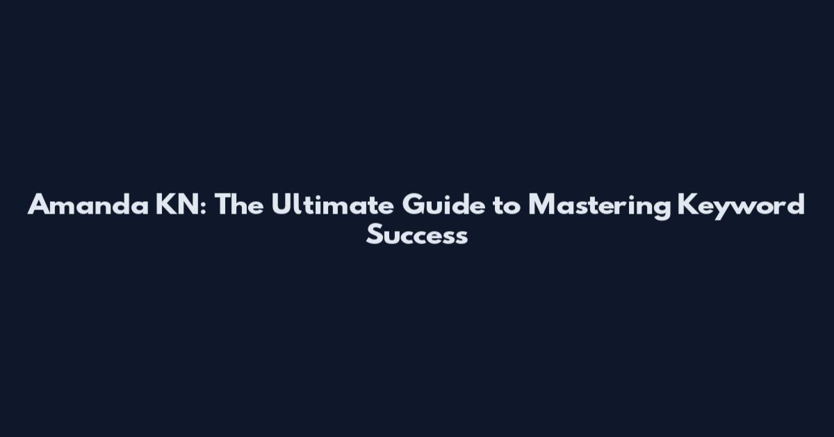 Amanda KN: The Ultimate Guide to Mastering Keyword Success
