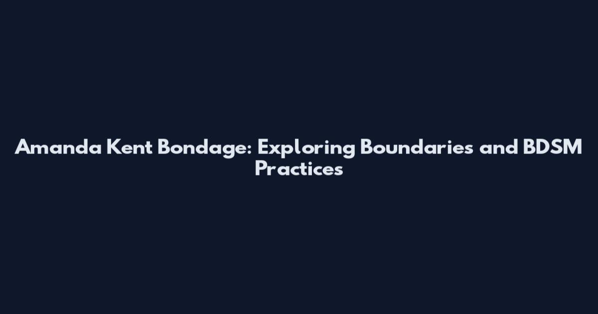 Amanda Kent Bondage: Exploring Boundaries and BDSM Practices