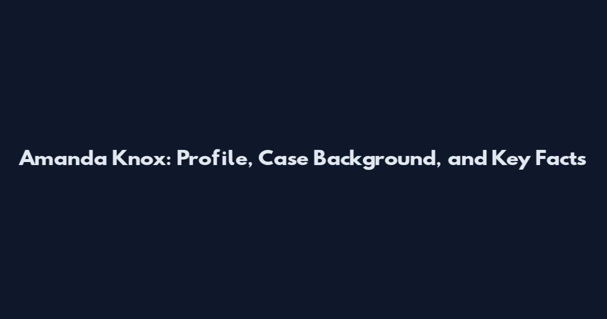 Amanda Knox: Profile, Case Background, and Key Facts