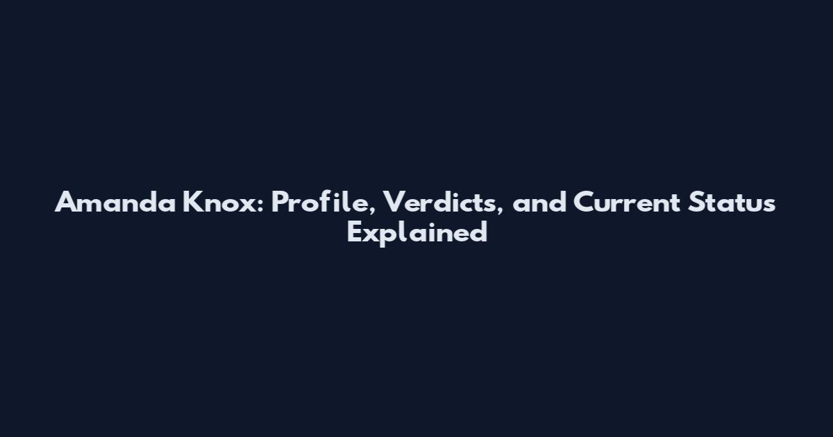 Amanda Knox: Profile, Verdicts, and Current Status Explained
