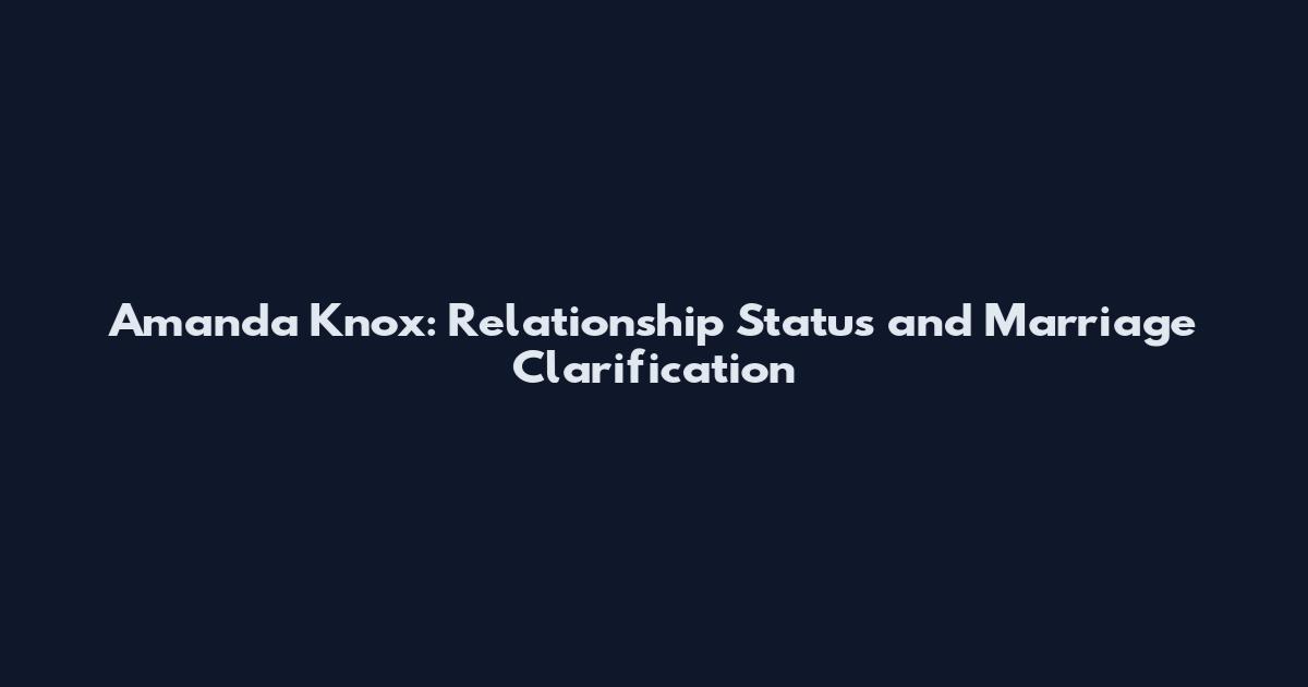 Amanda Knox: Relationship Status and Marriage Clarification