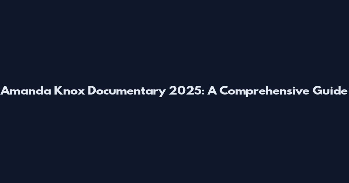 Amanda Knox Documentary 2025: A Comprehensive Guide