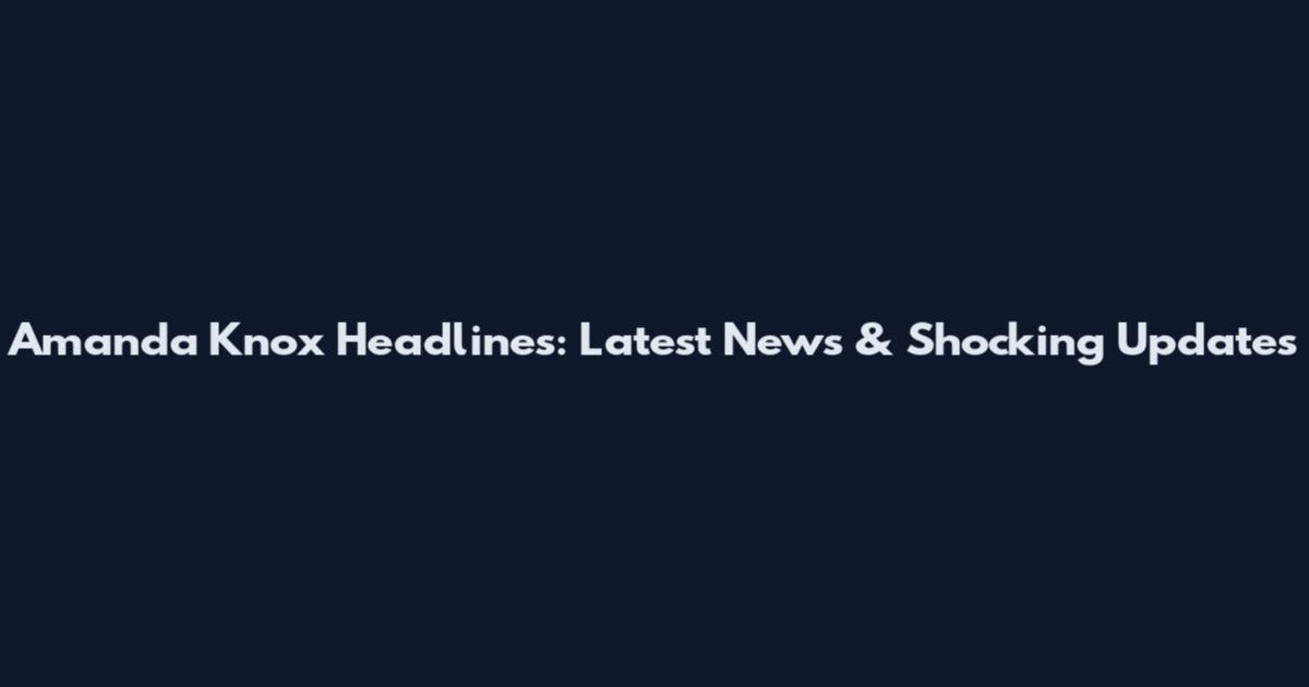 Amanda Knox Headlines: Latest News & Shocking Updates