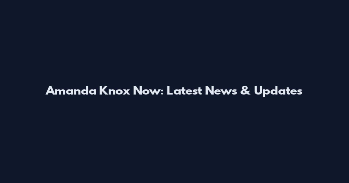 Amanda Knox Now: Latest News & Updates