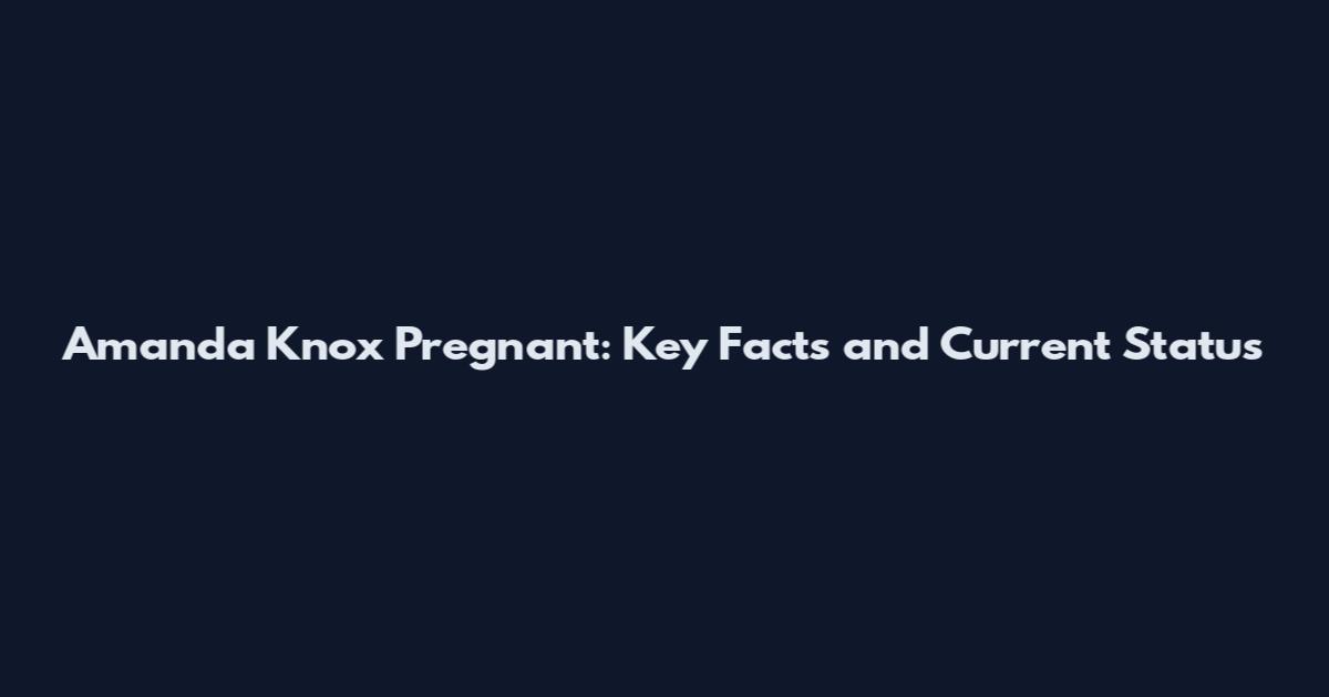 Amanda Knox Pregnant: Key Facts and Current Status