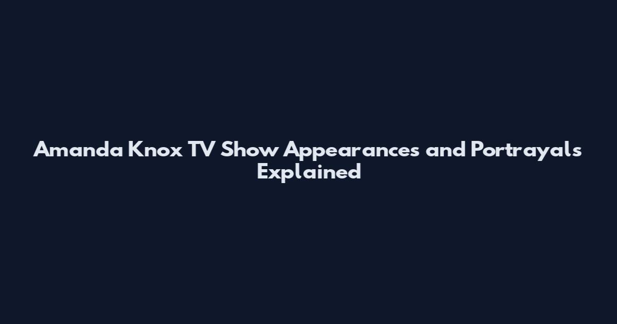 Amanda Knox TV Show Appearances and Portrayals Explained