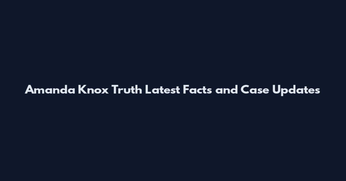Amanda Knox Truth Latest Facts and Case Updates
