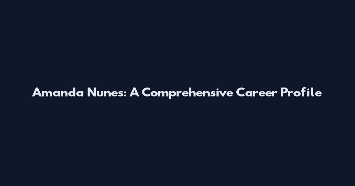 Amanda Nunes: A Comprehensive Career Profile