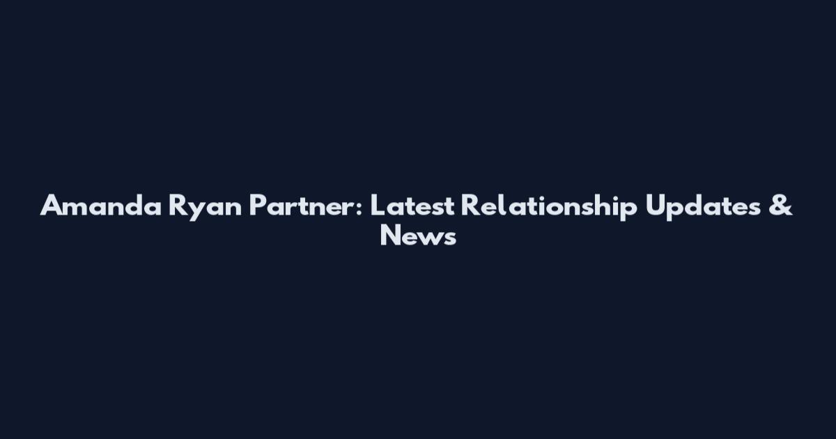 Amanda Ryan Partner: Latest Relationship Updates & News