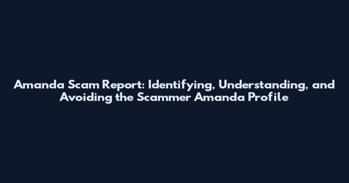 Amanda Scam Report: Identifying, Understanding, and Avoiding the Scammer Amanda Profile