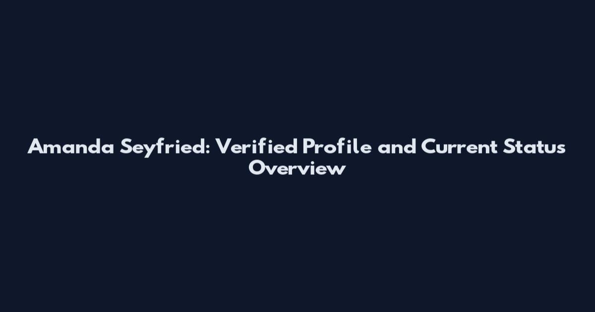 Amanda Seyfried: Verified Profile and Current Status Overview