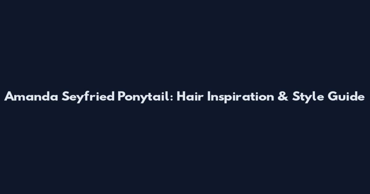 Amanda Seyfried Ponytail: Hair Inspiration & Style Guide