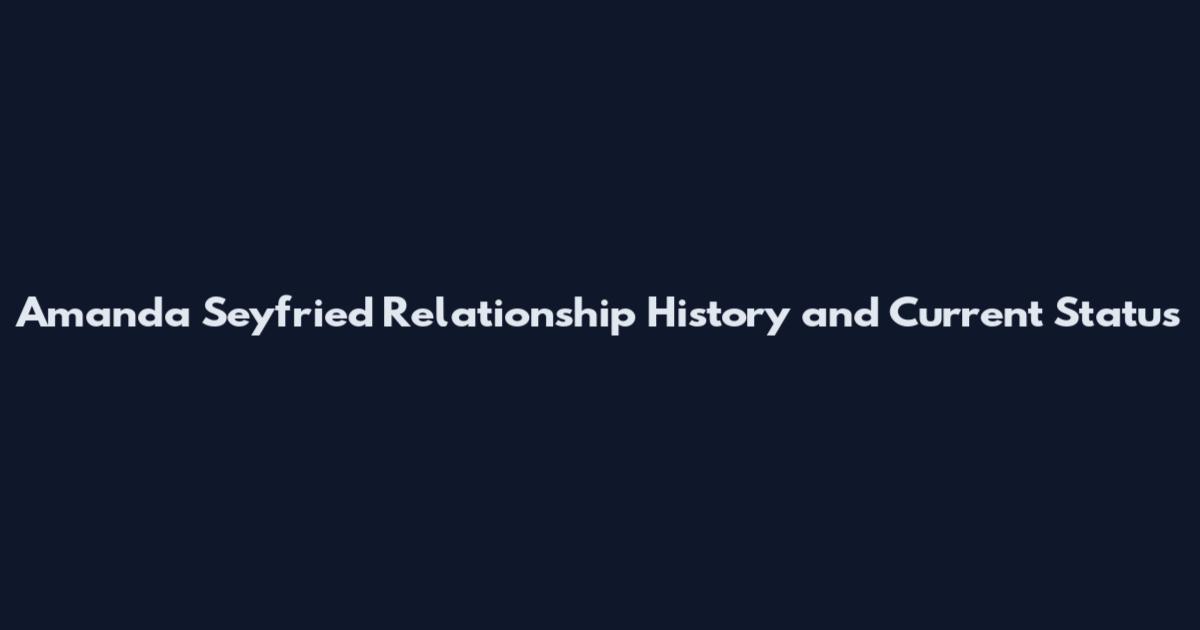 Amanda Seyfried Relationship History and Current Status