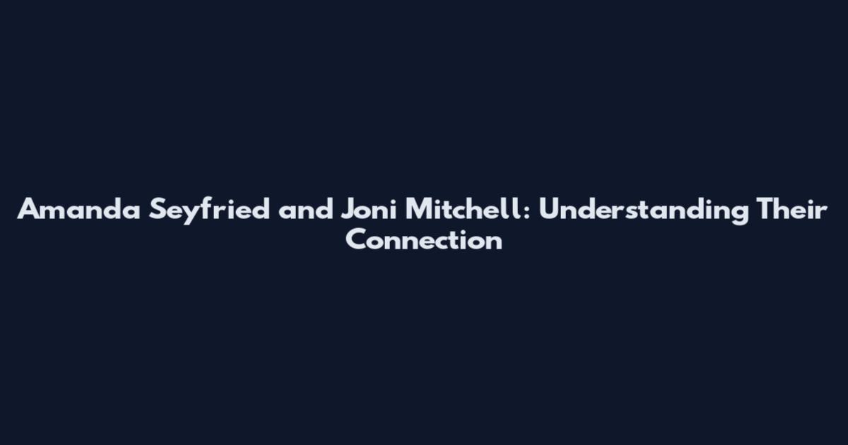 Amanda Seyfried and Joni Mitchell: Understanding Their Connection