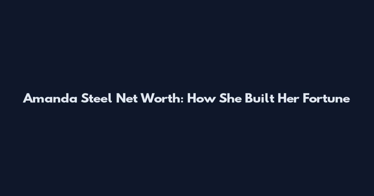 Amanda Steel Net Worth: How She Built Her Fortune