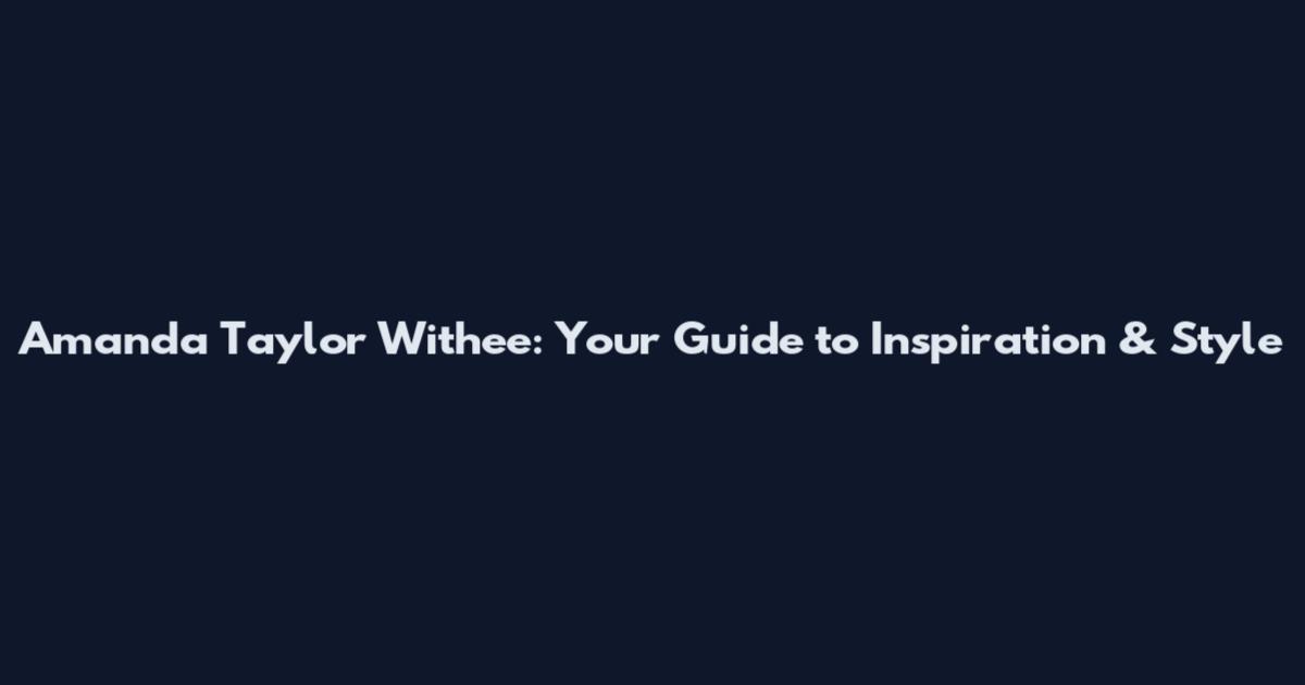 Amanda Taylor Withee: Your Guide to Inspiration & Style