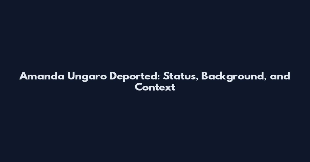 Amanda Ungaro Deported: Status, Background, and Context