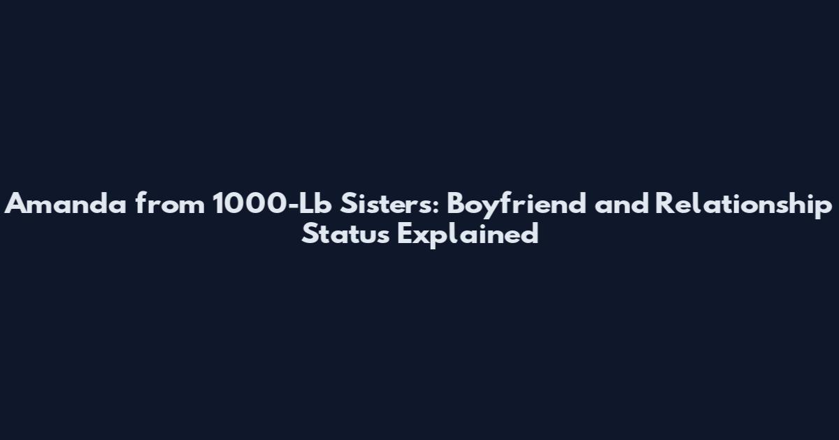 Amanda from 1000-Lb Sisters: Boyfriend and Relationship Status Explained