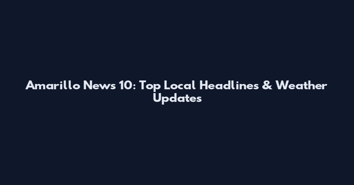 Amarillo News 10: Top Local Headlines & Weather Updates