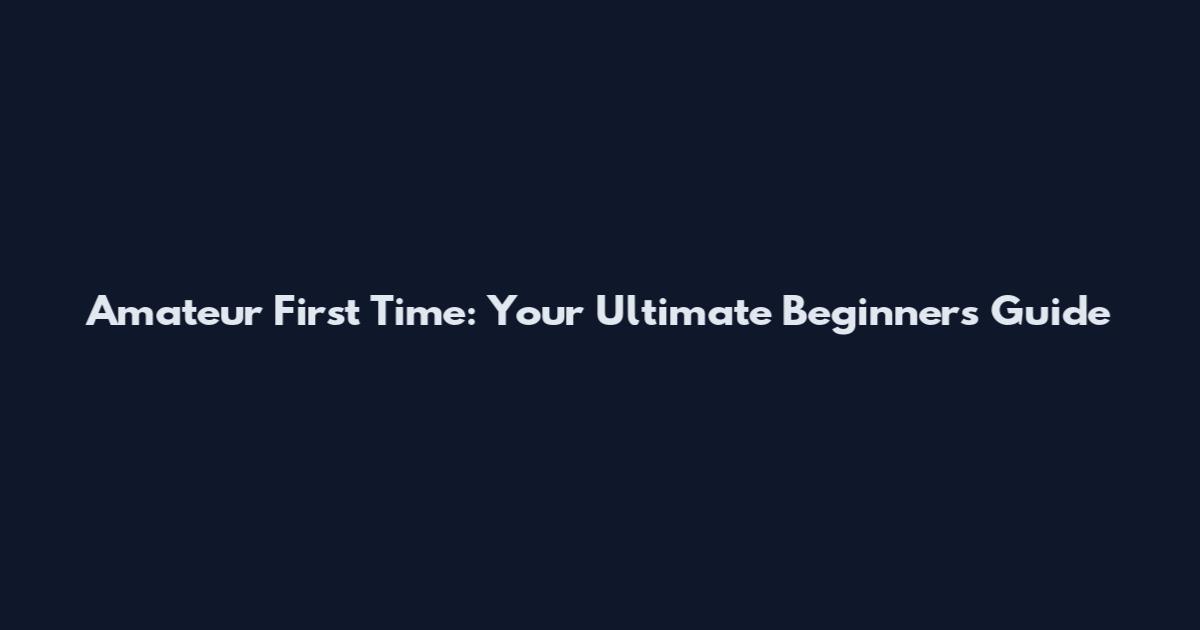 Amateur First Time: Your Ultimate Beginner's Guide