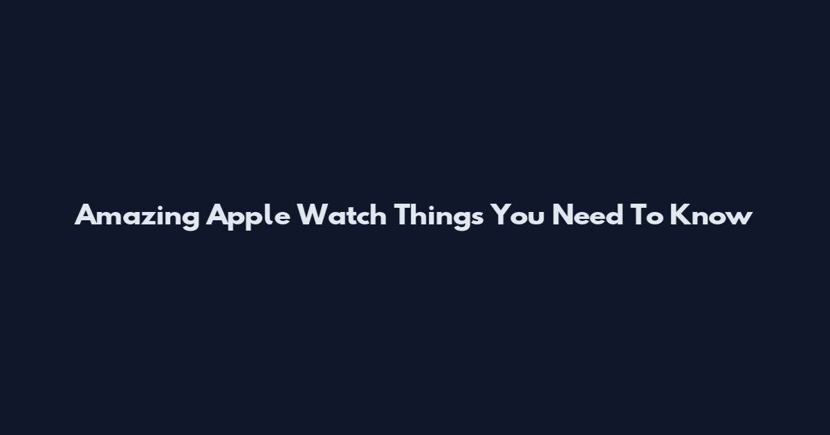 Amazing Apple Watch Things You Need To Know
