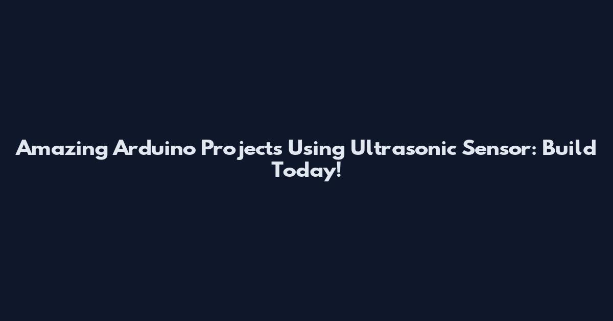 Amazing Arduino Projects Using Ultrasonic Sensor: Build Today!