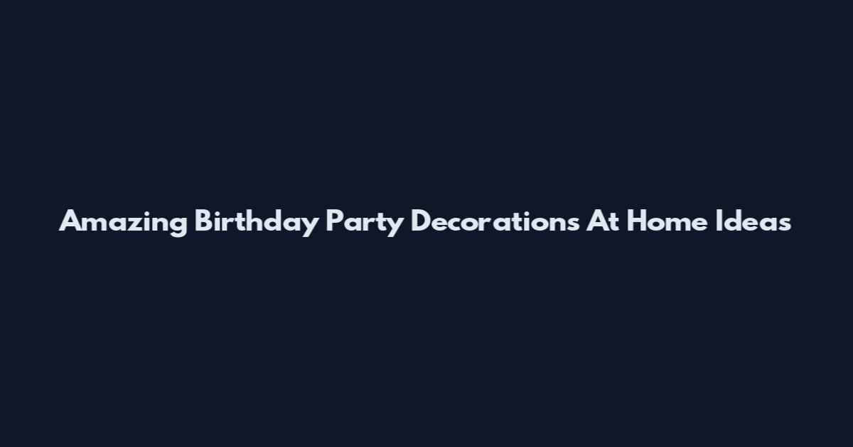 Amazing Birthday Party Decorations At Home Ideas
