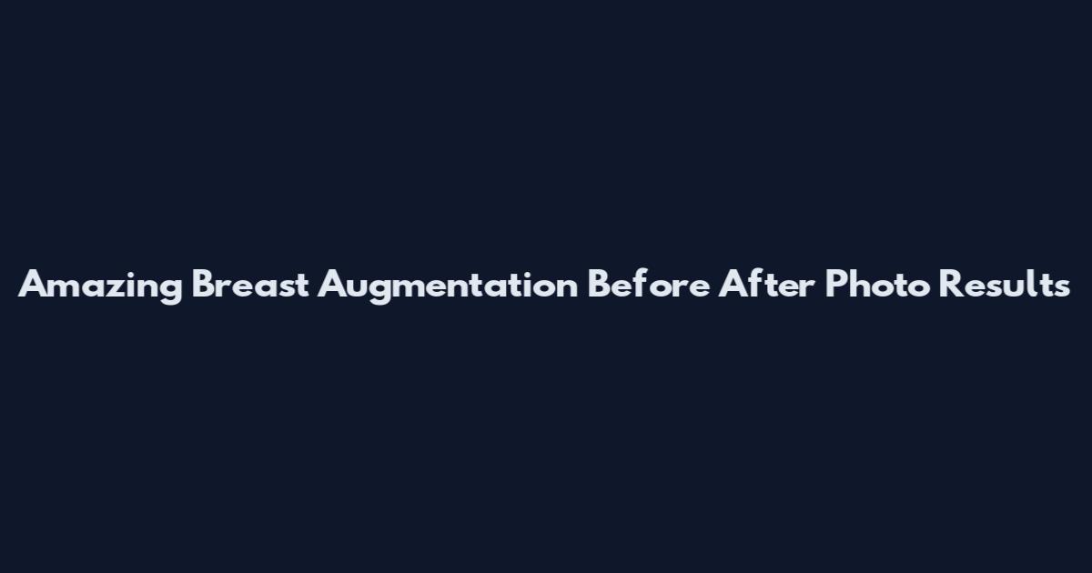 Amazing Breast Augmentation Before After Photo Results