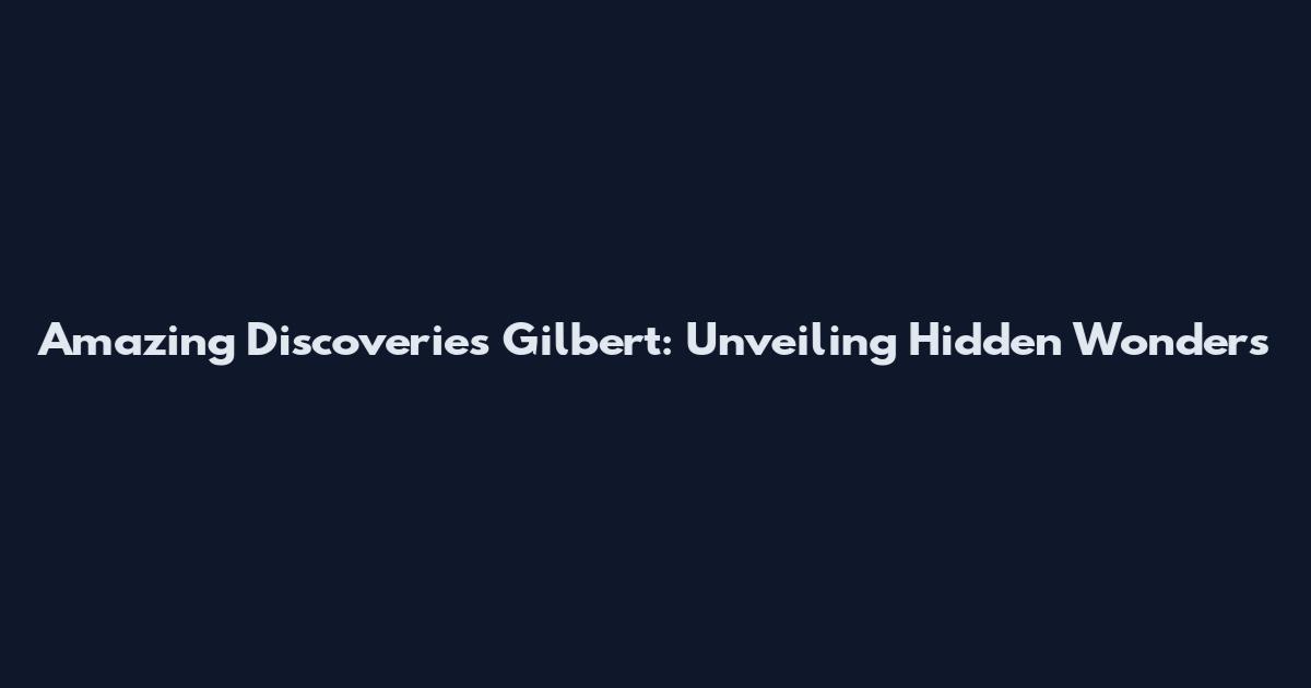 Amazing Discoveries Gilbert: Unveiling Hidden Wonders