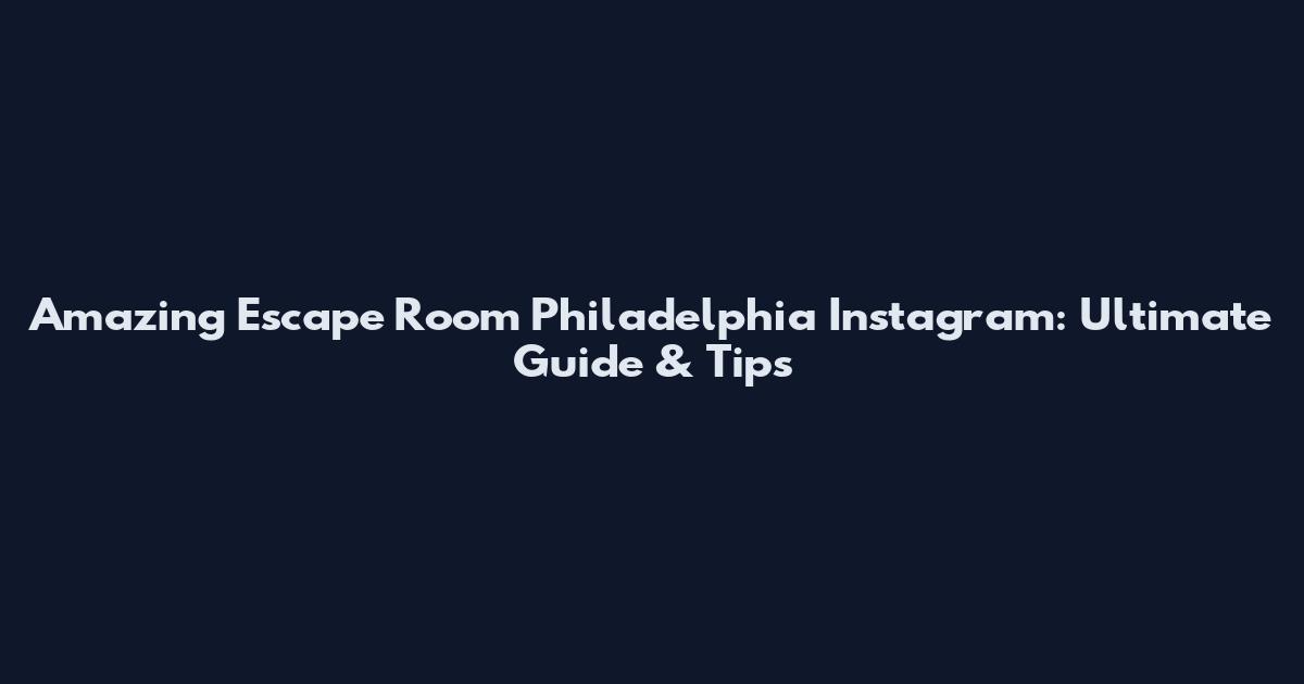 Amazing Escape Room Philadelphia Instagram: Ultimate Guide & Tips