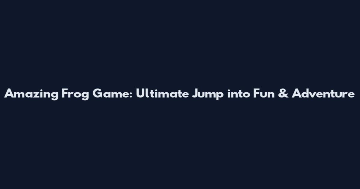 Amazing Frog Game: Ultimate Jump into Fun & Adventure