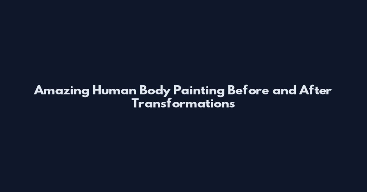 Amazing Human Body Painting Before and After Transformations