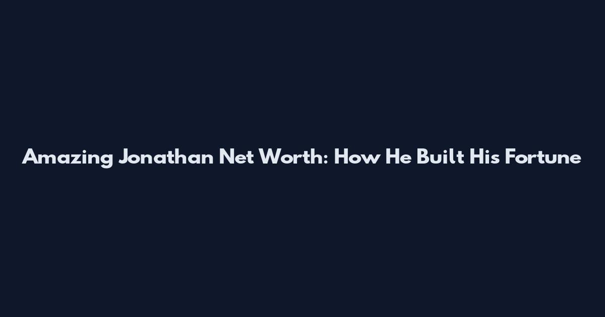 Amazing Jonathan Net Worth: How He Built His Fortune