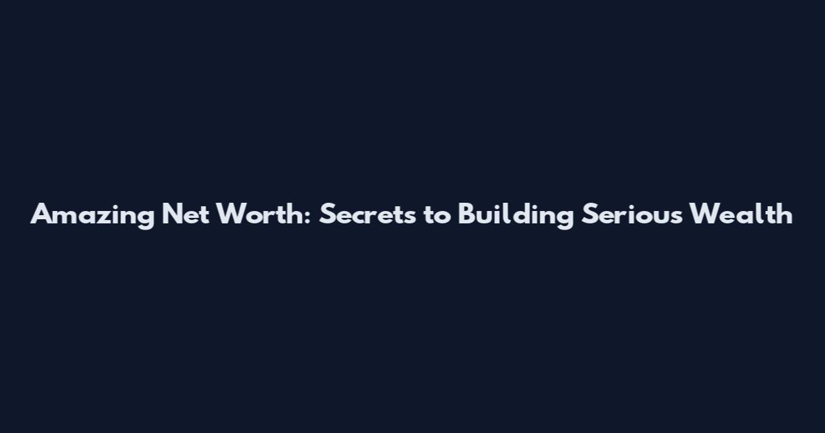 Amazing Net Worth: Secrets to Building Serious Wealth