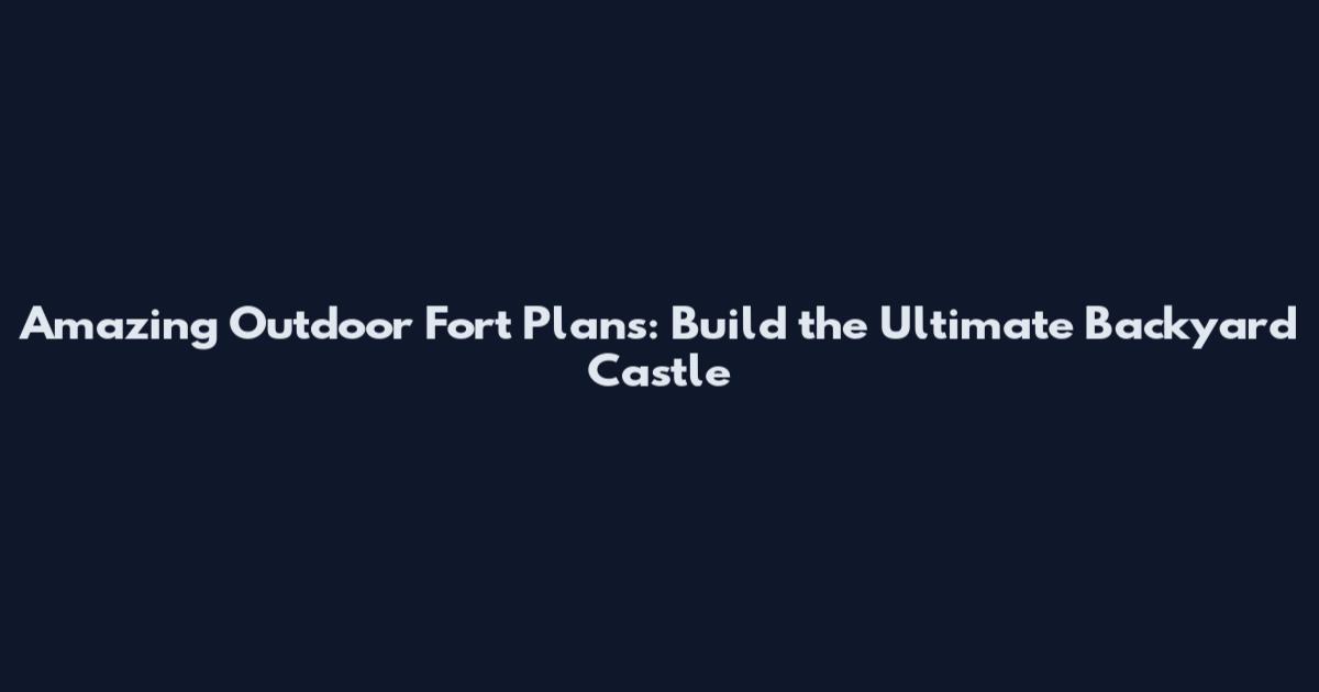 Amazing Outdoor Fort Plans: Build the Ultimate Backyard Castle