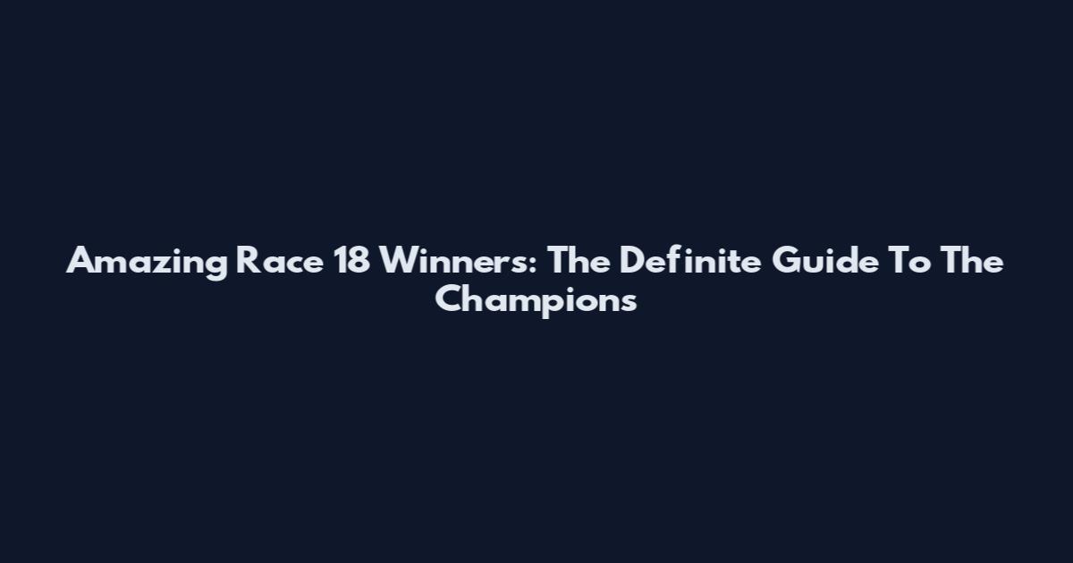 Amazing Race 18 Winners: The Definite Guide To The Champions