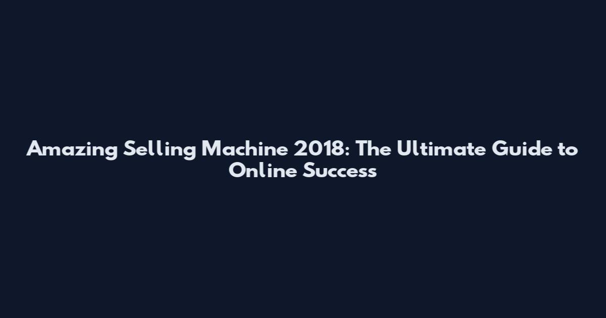 Amazing Selling Machine 2018: The Ultimate Guide to Online Success